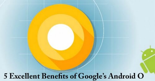 5 Excellent Benefits of Google Android O